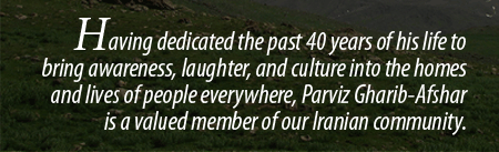 Having dedicated the past 40 years of his life to bringing awareness, laughter, and culture into the homes and lives of people everywhere, Parviz Gharib-Afshar is a valued member of our Iranian community.